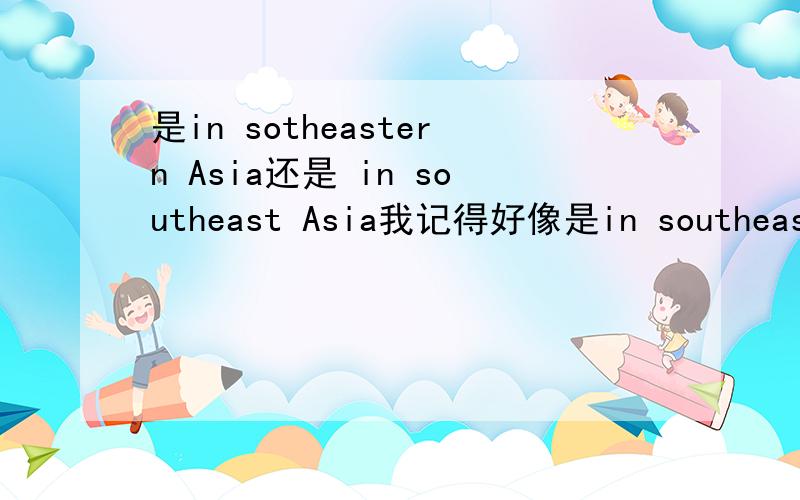 是in sotheastern Asia还是 in southeast Asia我记得好像是in southeastern Asia ,in the southeast of Asia可是书里不是这样,它是 in southeast Asia到底哪个对?