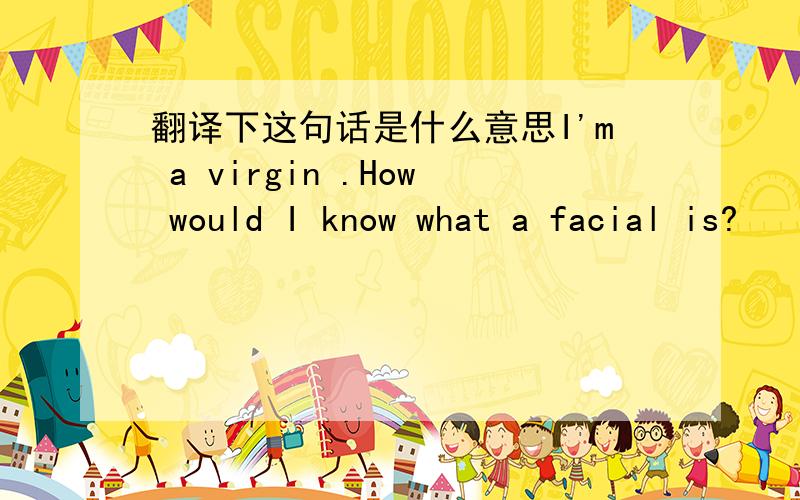翻译下这句话是什么意思I'm a virgin .How would I know what a facial is?