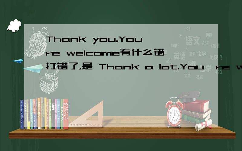 Thank you.You're welcome有什么错打错了，是 Thank a lot.You're welcome