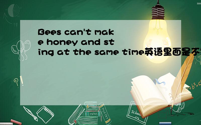 Bees can't make honey and sting at the same time英语里面是不是鱼和熊掌不可兼得的意思?或者有更好的,欢迎分享.