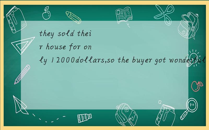 they sold their house for only 12000dollars,so the buyer got wondeiful bargain.哪里错