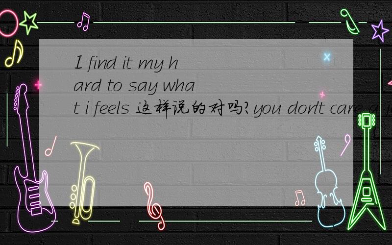 I find it my hard to say what i feels 这样说的对吗?you don't care a jot for my feelings... what are you feelings toward me? My feelings at the moment can only by oneself... 都帮我看看,我造句写的对吗?第一句“我觉得我很难说