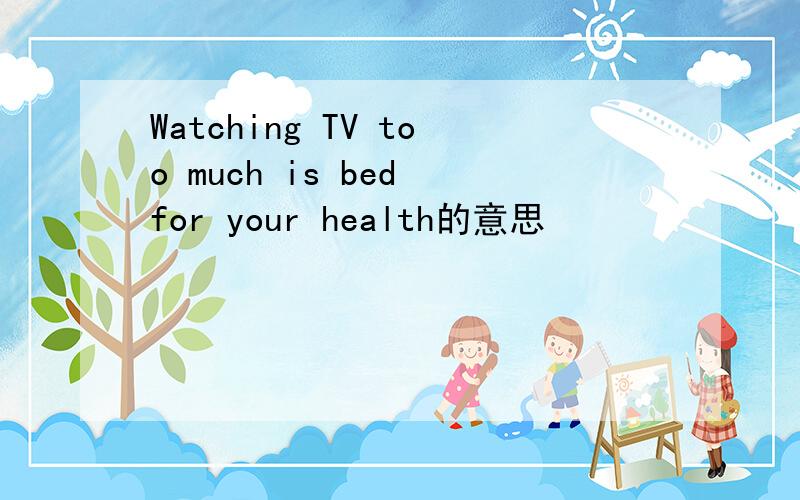 Watching TV too much is bed for your health的意思