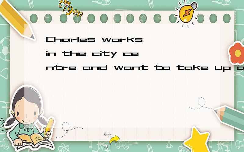Charles works in the city centre and want to take up a sport that he can often do during his lunch正确的英文翻译