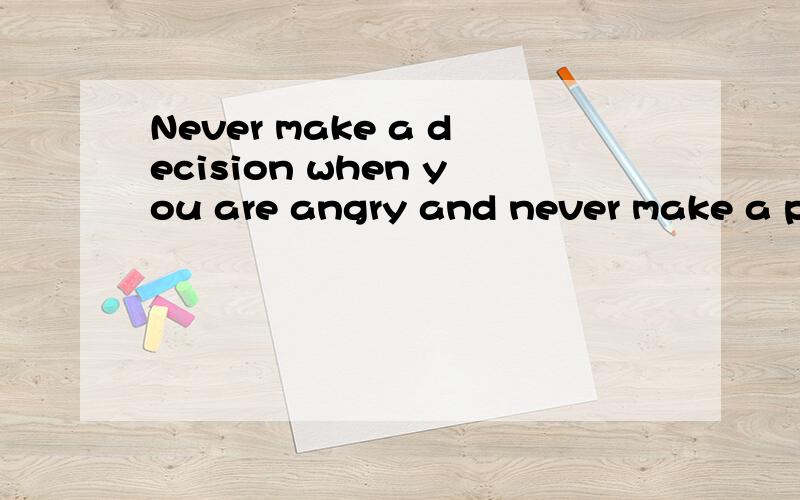Never make a decision when you are angry and never make a promise when you are happy