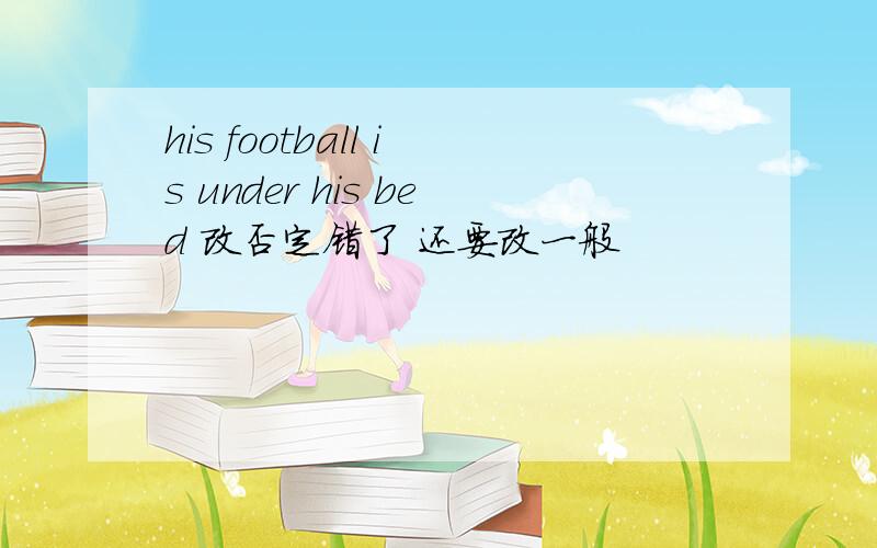 his football is under his bed 改否定错了 还要改一般