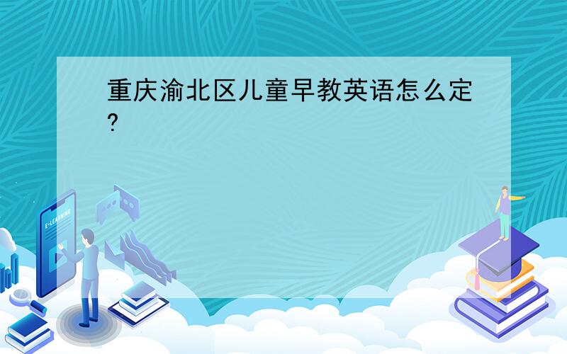 重庆渝北区儿童早教英语怎么定?