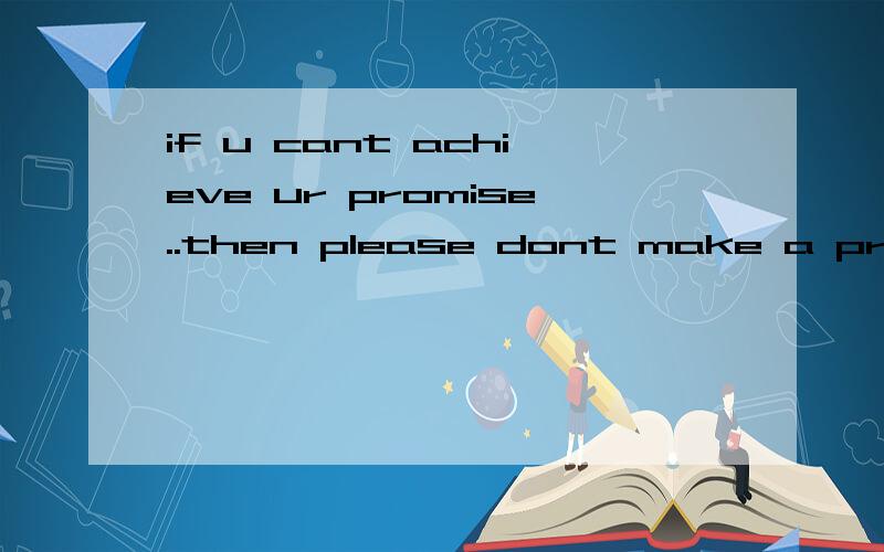 if u cant achieve ur promise..then please dont make a promise to someone!请帮个忙 我的未来就靠你们了