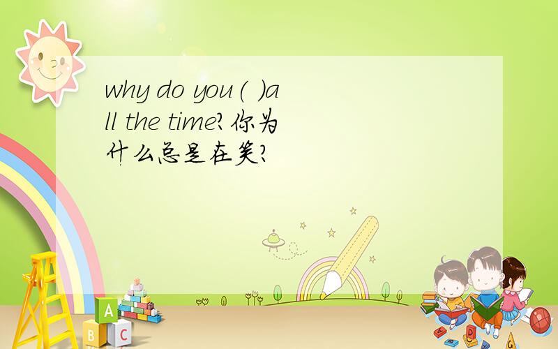 why do you( )all the time?你为什么总是在笑?