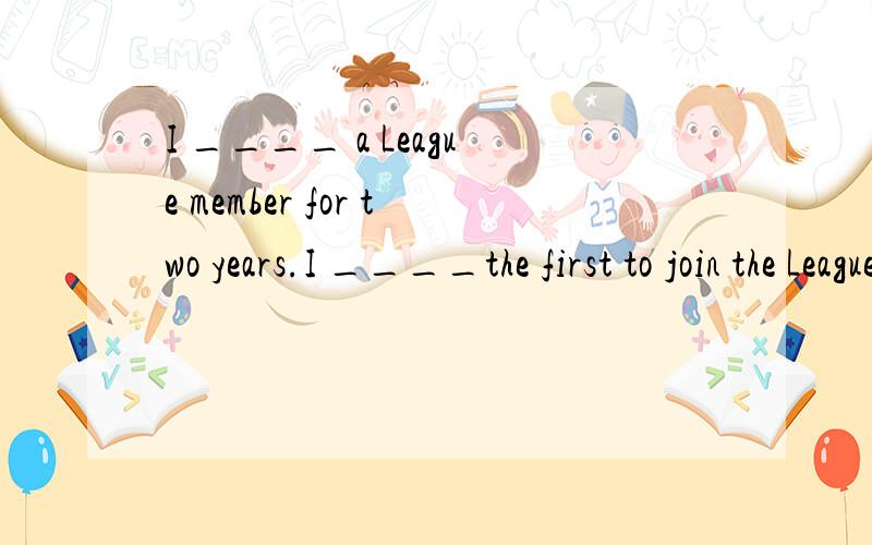 I ____ a League member for two years.I ____the first to join the League in my class in 2008.A. am,am B became,was  C have become,has been D have been,was