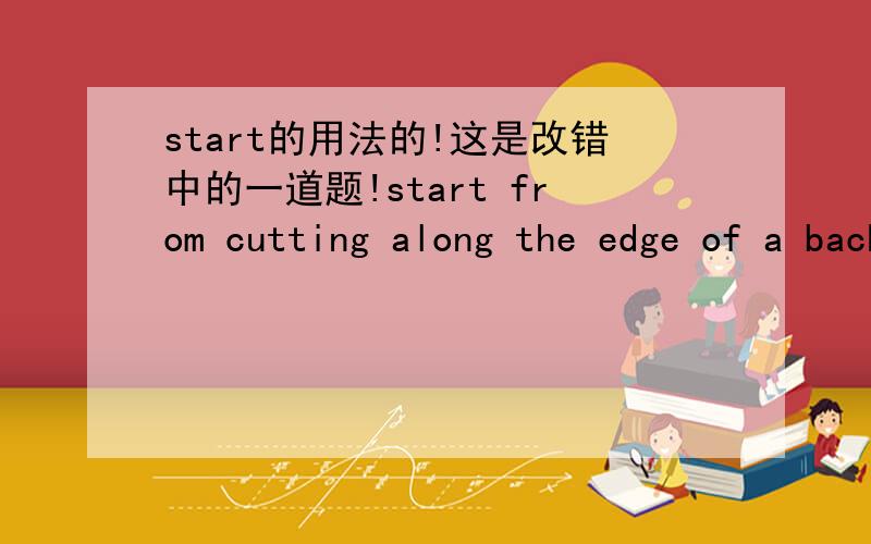 start的用法的!这是改错中的一道题!start from cutting along the edge of a back pocket of the jeans to remove it from the pants.答案是把from改成by.有什么具体区别不!
