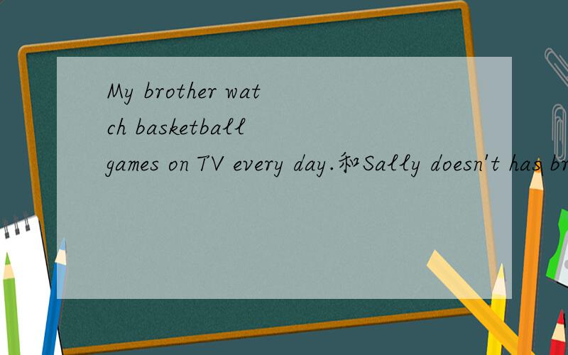 My brother watch basketball games on TV every day.和Sally doesn't has bread or milk for breakfast.这两句有什么错误?