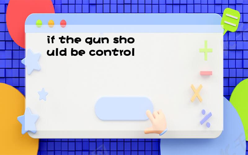 if the gun should be control