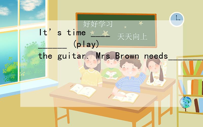 It’s time __________ (play) the guitar. Mrs Brown needs__________ (see) a doctor.