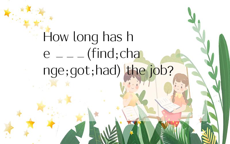 How long has he ___(find;change;got;had) the job?