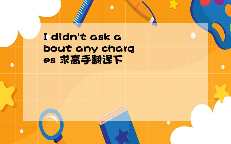 I didn't ask about any charges 求高手翻译下