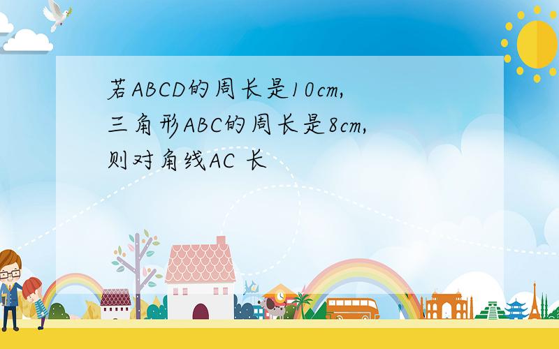若ABCD的周长是10cm,三角形ABC的周长是8cm,则对角线AC 长