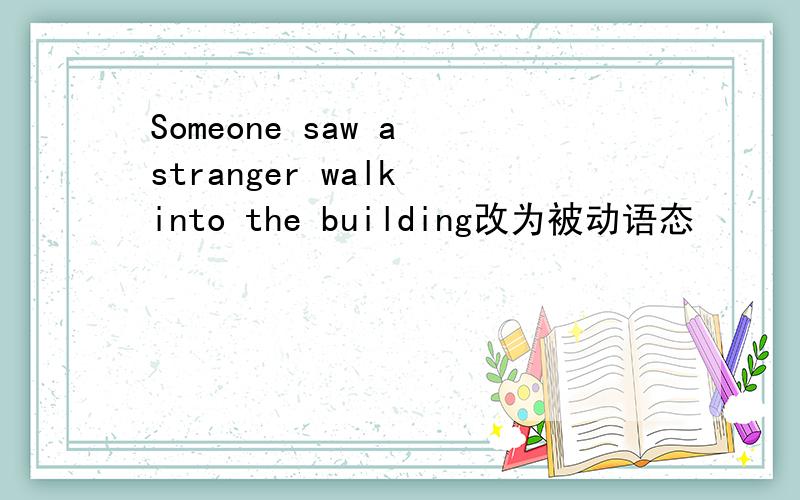 Someone saw a stranger walk into the building改为被动语态