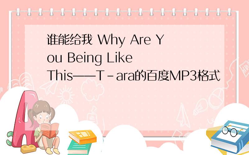 谁能给我 Why Are You Being Like This——T-ara的百度MP3格式