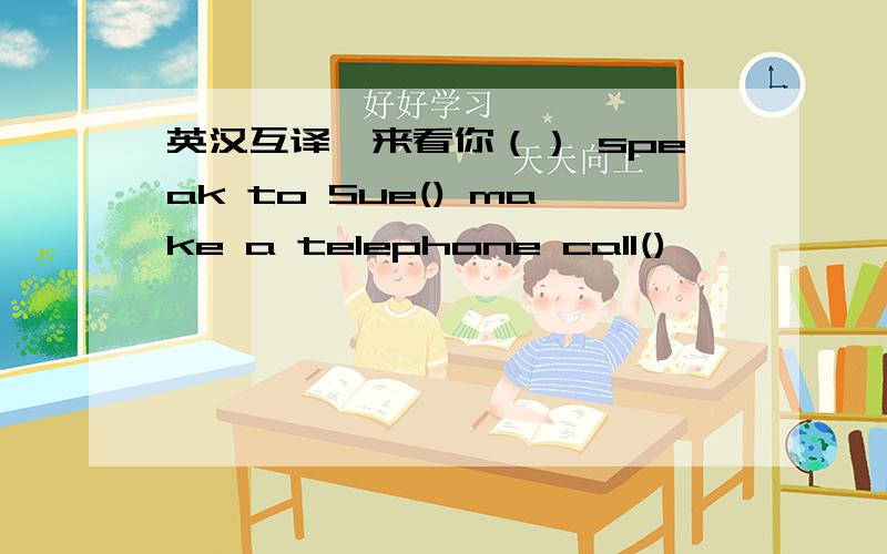英汉互译,来看你（） speak to Sue() make a telephone call()