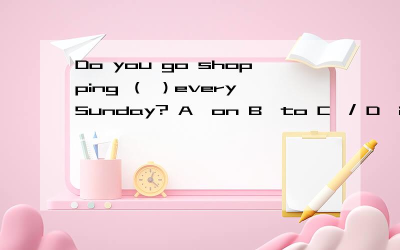 Do you go shopping （ ）every Sunday? A、on B、to C、/ D、in