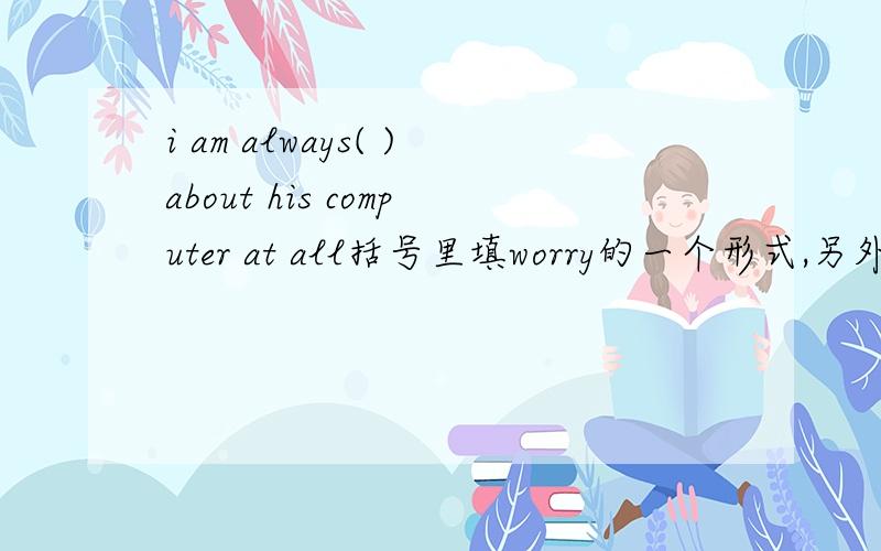 i am always( )about his computer at all括号里填worry的一个形式,另外在问问be always和always的区别
