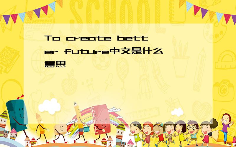 To create better future中文是什么意思