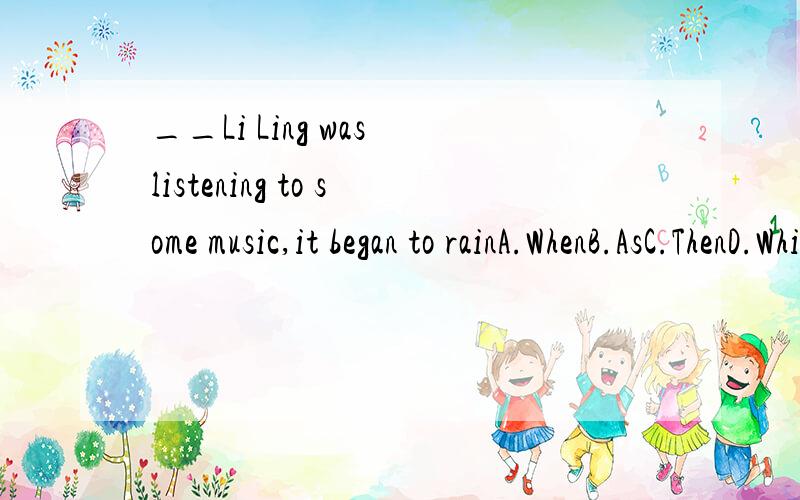 __Li Ling was listening to some music,it began to rainA.WhenB.AsC.ThenD.While答案选D,选A行不行?为什么?为什么?