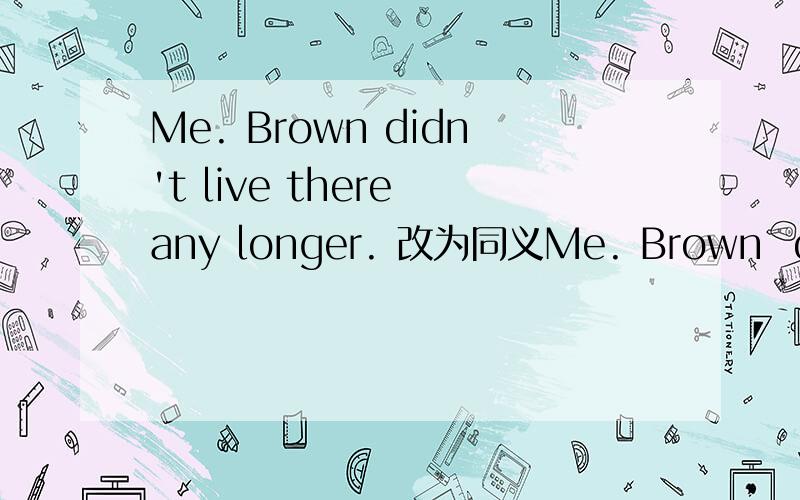 Me. Brown didn't live there any longer. 改为同义Me. Brown  didn't  live there  any  longer.  改为同义句Me. Brown ___  ____  lived  there.We  were surprised  that  he  won  the  first  prize  in  the  English  competition.改为同义句___