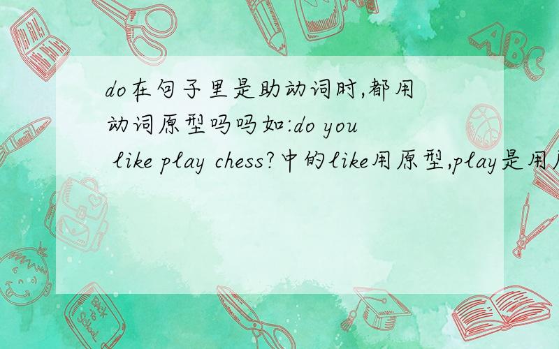 do在句子里是助动词时,都用动词原型吗吗如:do you like play chess?中的like用原型,play是用原型呢,还是用V-ing