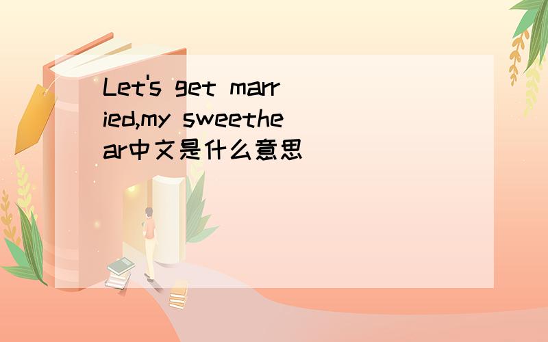 Let's get married,my sweethear中文是什么意思