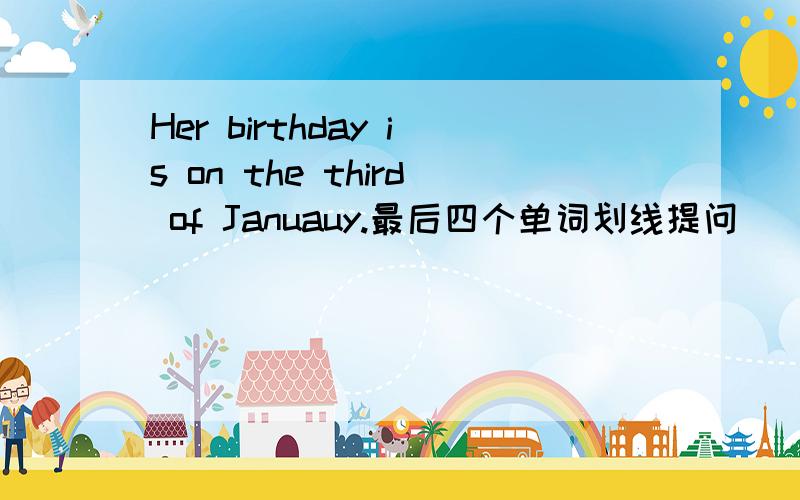 Her birthday is on the third of Januauy.最后四个单词划线提问