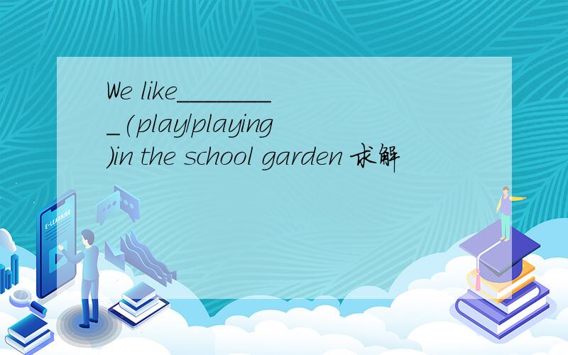 We like________(play/playing)in the school garden 求解