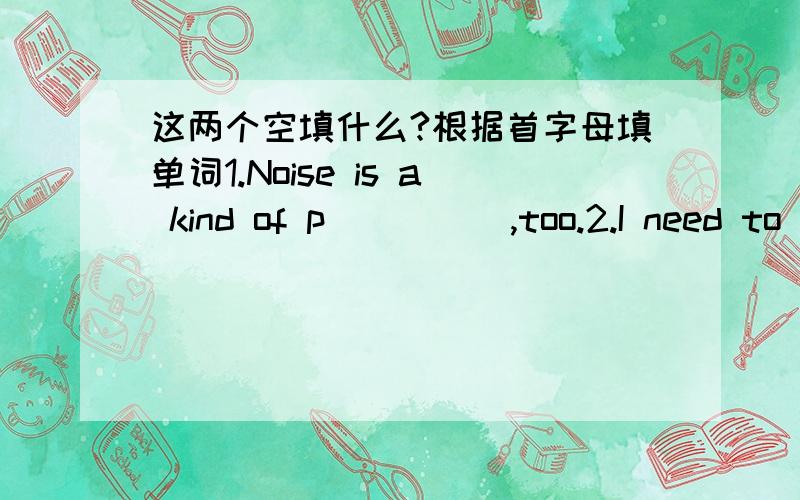 这两个空填什么?根据首字母填单词1.Noise is a kind of p_____,too.2.I need to look smart (时髦的)for my job _______.