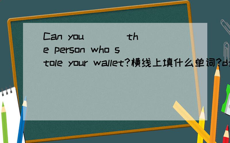 Can you ___ the person who stole your wallet?横线上填什么单词?d开头的