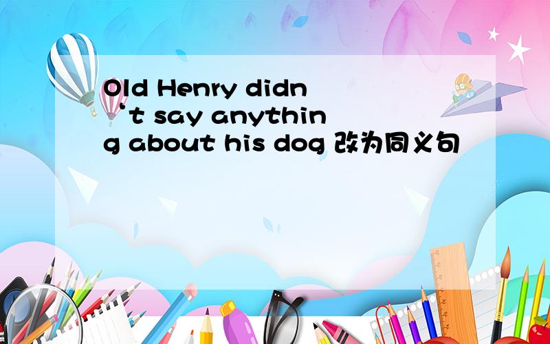 Old Henry didn‘t say anything about his dog 改为同义句