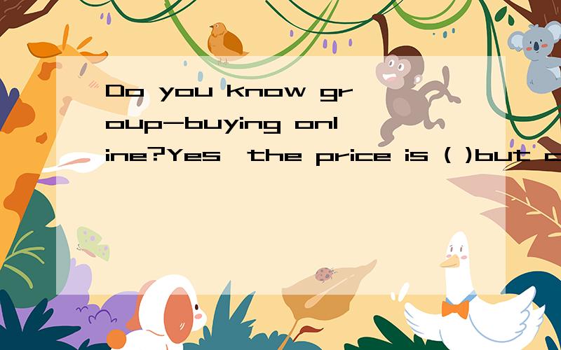 Do you know group-buying online?Yes,the price is ( )but credit is not( ）A.cheap ,good B.high,well C.expensive,well D.low ,good