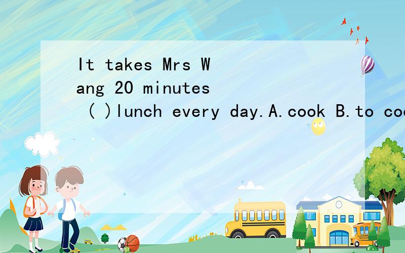 It takes Mrs Wang 20 minutes ( )lunch every day.A.cook B.to cook C.cooking
