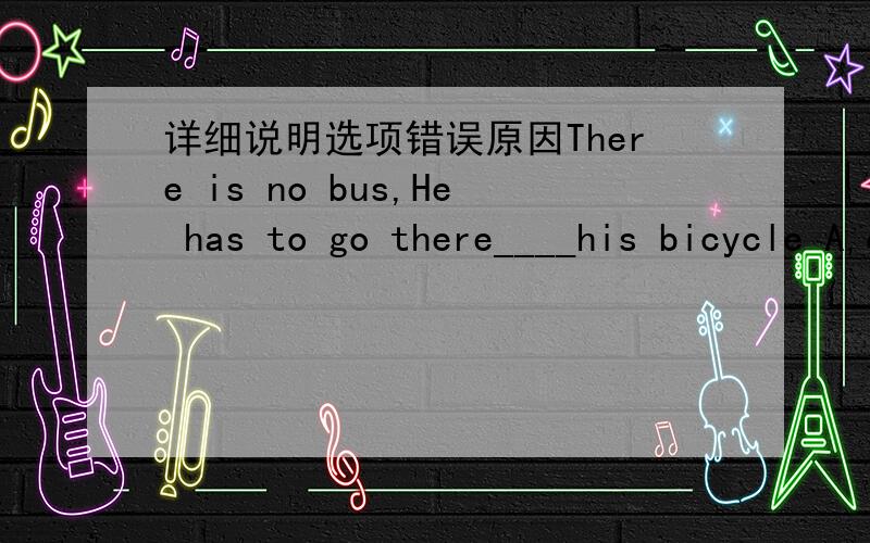详细说明选项错误原因There is no bus,He has to go there____his bicycle A,on B,with C,by
