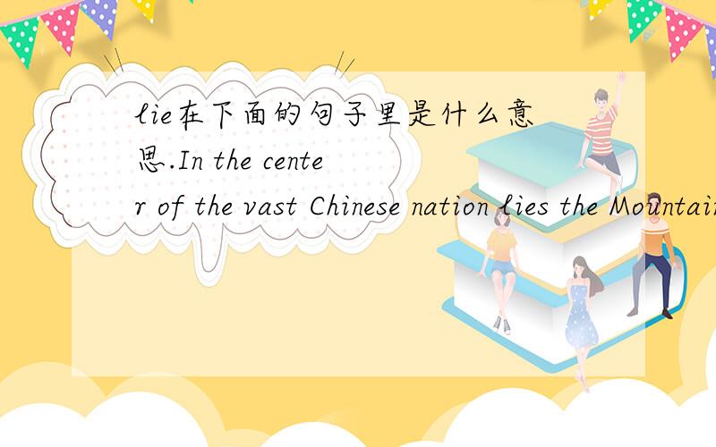 lie在下面的句子里是什么意思.In the center of the vast Chinese nation lies the Mountain of Songsan ,翻译是：在广袤的中国大地的中心,有一座叫做嵩山的高山.我想问：lie 在这句子里面是什么意思.