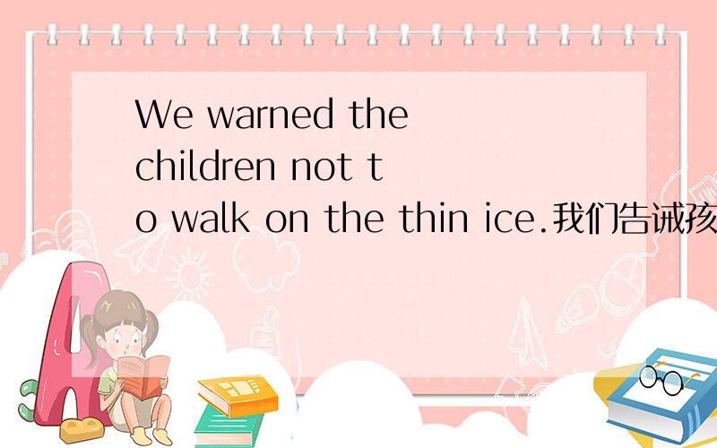 We warned the children not to walk on the thin ice.我们告诫孩子们不要在薄冰上行走.把他改成We warned the children to don't walk on the thin ice.
