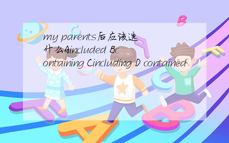 my parents后应该选什么Aincluded Bcontaining Cincluding D contained