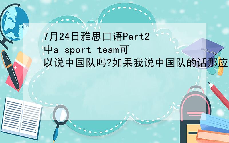7月24日雅思口语Part2中a sport team可以说中国队吗?如果我说中国队的话那应该怎么说呢?