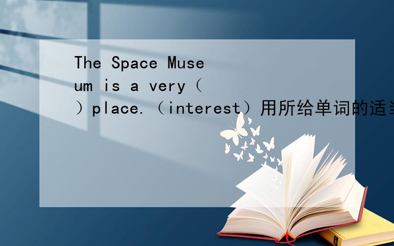 The Space Museum is a very（ ）place.（interest）用所给单词的适当形式填空