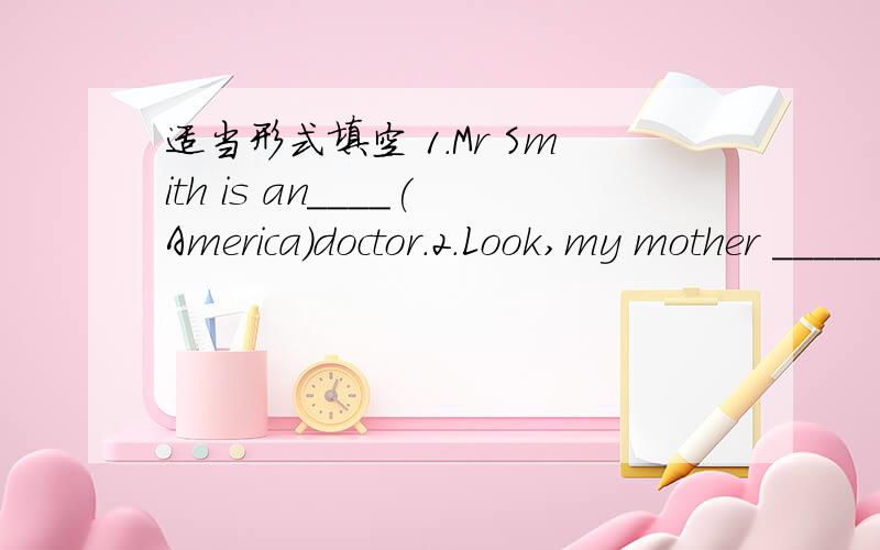 适当形式填空 1.Mr Smith is an____(America)doctor.2.Look,my mother ______ ______do housework.3.My mother_________(have)two fat crickets.4.That woman often _______(go)shoppong on Sundays.5.My father likes________(watch)TV in the evening.6.How man