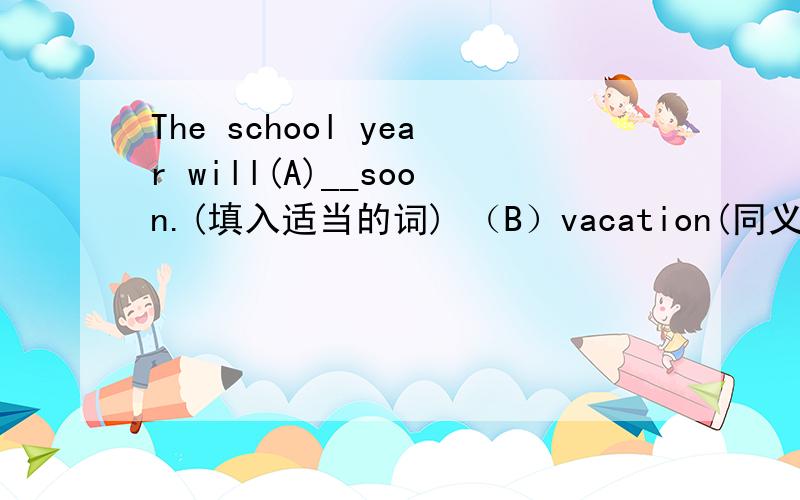 The school year will(A)__soon.(填入适当的词) （B）vacation(同义词或同义短语)（C）和他们的父母参观其他的地方（译成英语） （D）of course(同义词或同义短语)For the children (E)__填入适当的词) from the