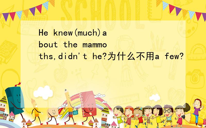 He knew(much)about the mammoths,didn't he?为什么不用a few?