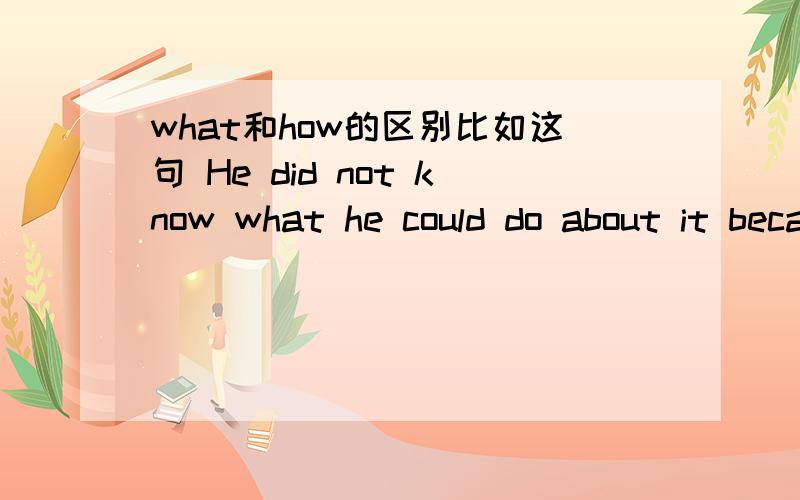 what和how的区别比如这句 He did not know what he could do about it because it was too heavy for him to lift alone,为什么要用what啊?在这样的句型中what和how有什么区别啊?遇到这样又怎么来选啊?我不太明白啊~o(╯