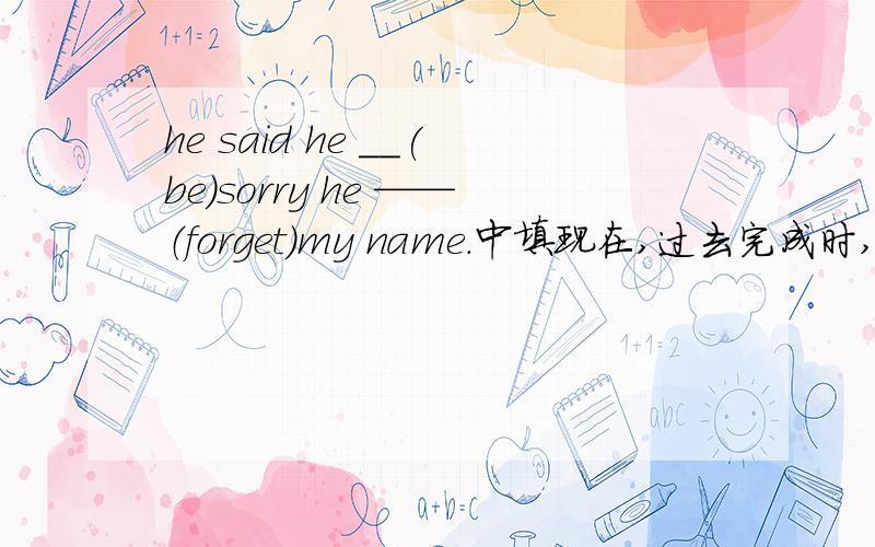 he said he __(be)sorry he ——（forget)my name.中填现在,过去完成时,一般过去时