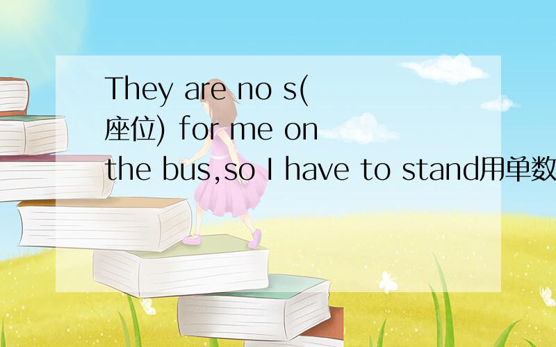 They are no s(座位) for me on the bus,so I have to stand用单数或负数